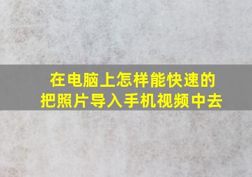 在电脑上怎样能快速的把照片导入手机视频中去