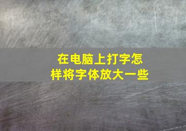 在电脑上打字怎样将字体放大一些