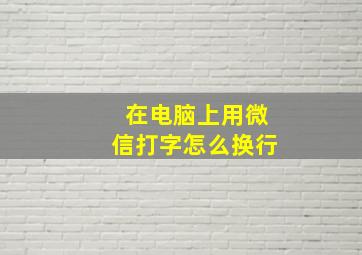 在电脑上用微信打字怎么换行