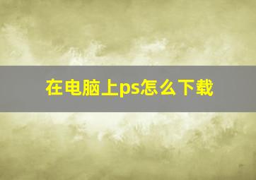 在电脑上ps怎么下载