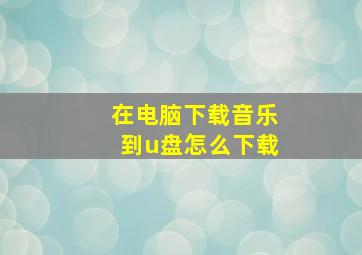 在电脑下载音乐到u盘怎么下载