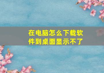 在电脑怎么下载软件到桌面显示不了