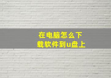 在电脑怎么下载软件到u盘上