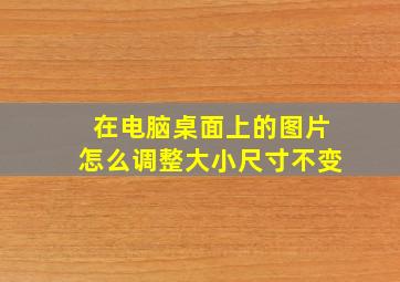 在电脑桌面上的图片怎么调整大小尺寸不变