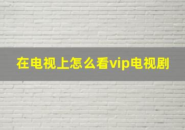 在电视上怎么看vip电视剧