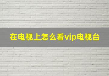 在电视上怎么看vip电视台