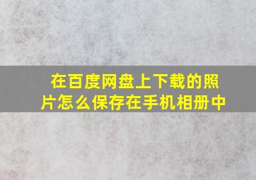 在百度网盘上下载的照片怎么保存在手机相册中