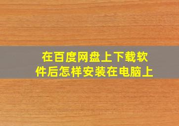 在百度网盘上下载软件后怎样安装在电脑上