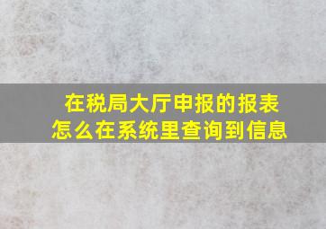 在税局大厅申报的报表怎么在系统里查询到信息