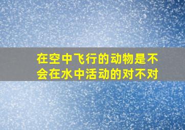 在空中飞行的动物是不会在水中活动的对不对