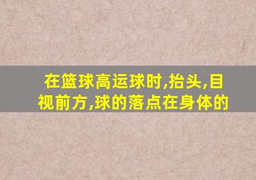 在篮球高运球时,抬头,目视前方,球的落点在身体的