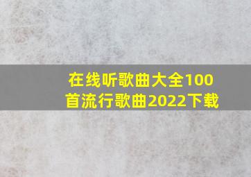 在线听歌曲大全100首流行歌曲2022下载