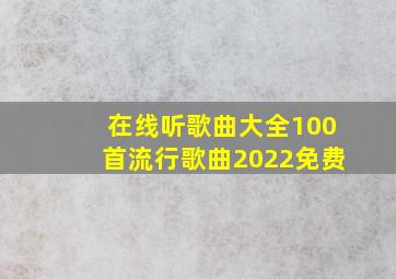 在线听歌曲大全100首流行歌曲2022免费