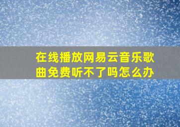 在线播放网易云音乐歌曲免费听不了吗怎么办