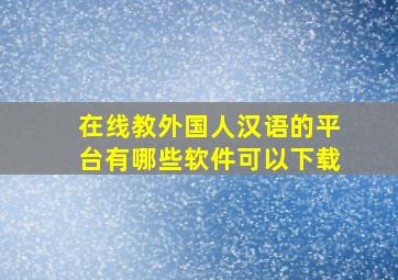 在线教外国人汉语的平台有哪些软件可以下载