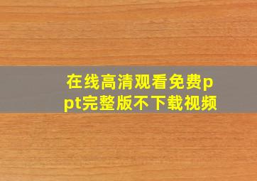 在线高清观看免费ppt完整版不下载视频