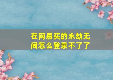 在网易买的永劫无间怎么登录不了了