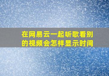 在网易云一起听歌看别的视频会怎样显示时间