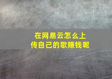 在网易云怎么上传自己的歌赚钱呢