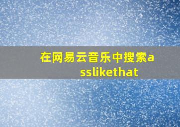 在网易云音乐中搜索asslikethat