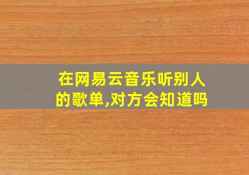 在网易云音乐听别人的歌单,对方会知道吗