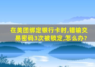 在美团绑定银行卡时,错输交易密码3次被锁定,怎么办?