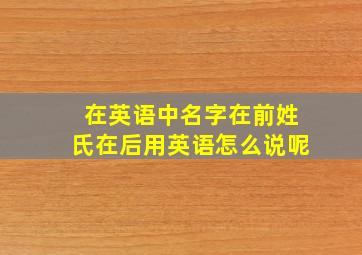 在英语中名字在前姓氏在后用英语怎么说呢