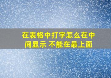 在表格中打字怎么在中间显示 不能在最上面