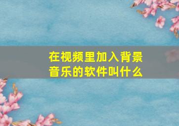 在视频里加入背景音乐的软件叫什么