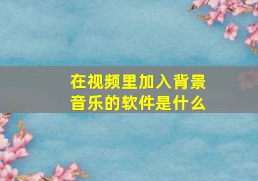 在视频里加入背景音乐的软件是什么