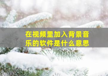 在视频里加入背景音乐的软件是什么意思