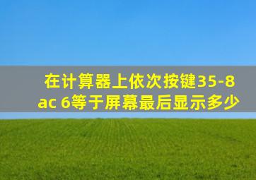 在计算器上依次按键35-8 ac 6等于屏幕最后显示多少