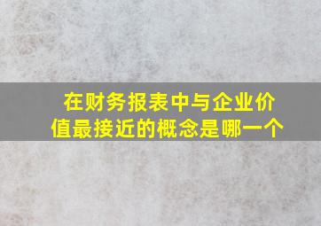 在财务报表中与企业价值最接近的概念是哪一个