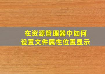 在资源管理器中如何设置文件属性位置显示