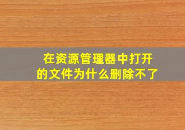 在资源管理器中打开的文件为什么删除不了