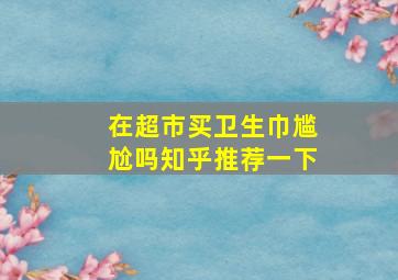 在超市买卫生巾尴尬吗知乎推荐一下