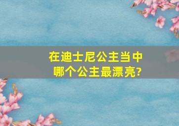 在迪士尼公主当中哪个公主最漂亮?