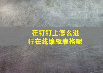 在钉钉上怎么进行在线编辑表格呢