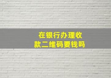 在银行办理收款二维码要钱吗