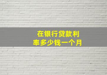 在银行贷款利率多少钱一个月