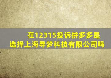 在12315投诉拼多多是选择上海寻梦科技有限公司吗