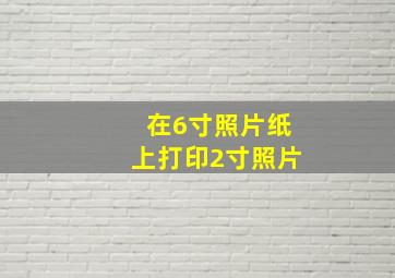 在6寸照片纸上打印2寸照片