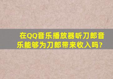 在QQ音乐播放器听刀郎音乐能够为刀郎带来收入吗?