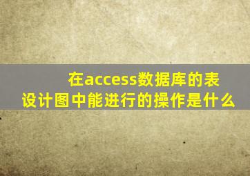 在access数据库的表设计图中能进行的操作是什么