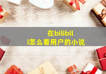 在bilibili怎么看用户的小说