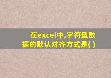 在excel中,字符型数据的默认对齐方式是( )