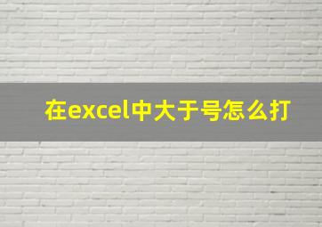 在excel中大于号怎么打