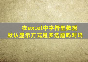 在excel中字符型数据默认显示方式是多选题吗对吗