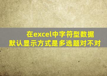 在excel中字符型数据默认显示方式是多选题对不对