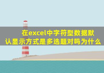 在excel中字符型数据默认显示方式是多选题对吗为什么